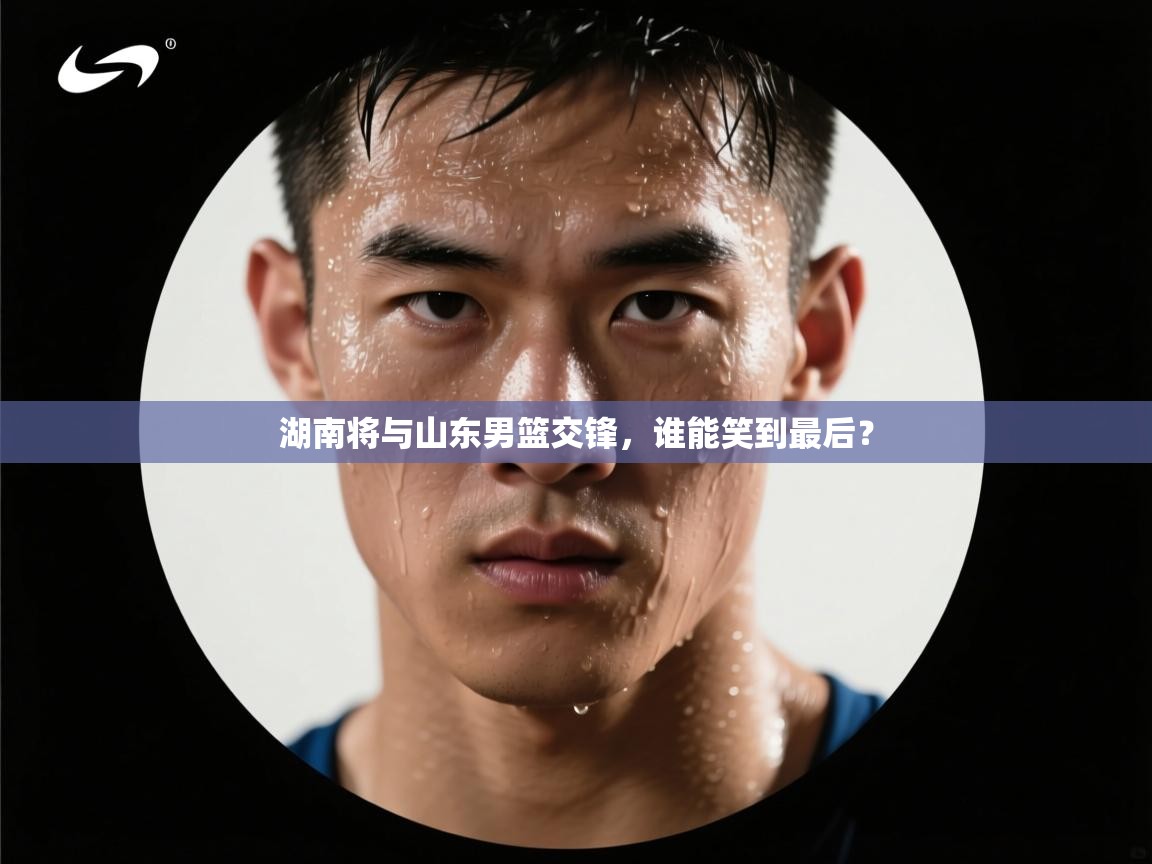 开云体育app官网-湖南将与山东男篮交锋,谁能笑到最后?  第2张