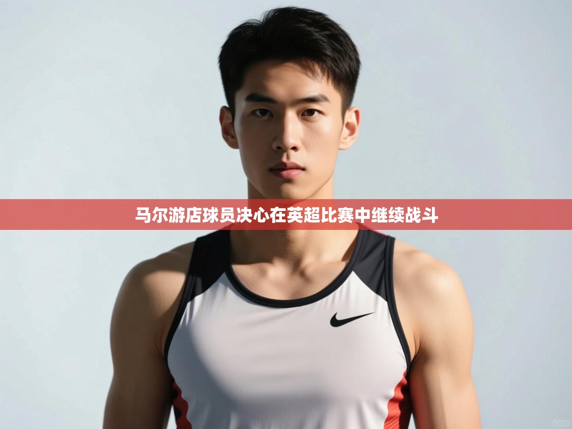 云开体育官方网站登录-马尔游店球员决心在英超比赛中继续战斗 第4张