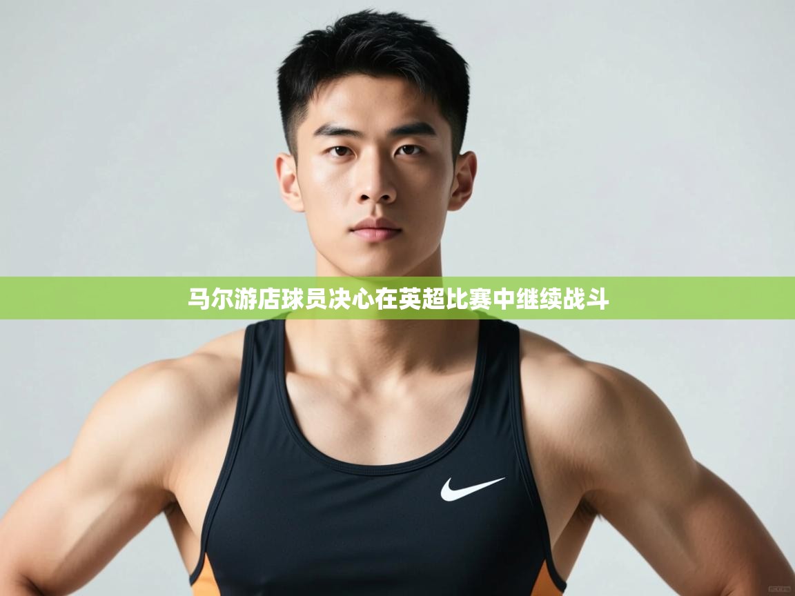 云开体育官方网站登录-马尔游店球员决心在英超比赛中继续战斗 第3张