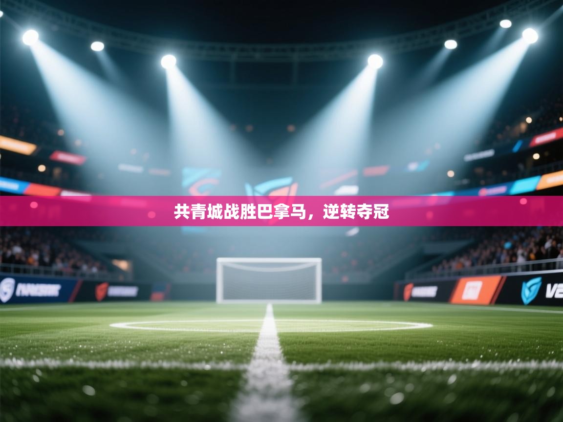 云开体育app官网登录入口-共青城战胜巴拿马,逆转夺冠 第1张