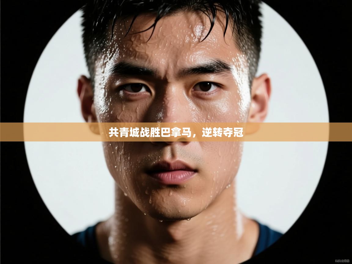 云开体育app官网登录入口-共青城战胜巴拿马,逆转夺冠 第2张