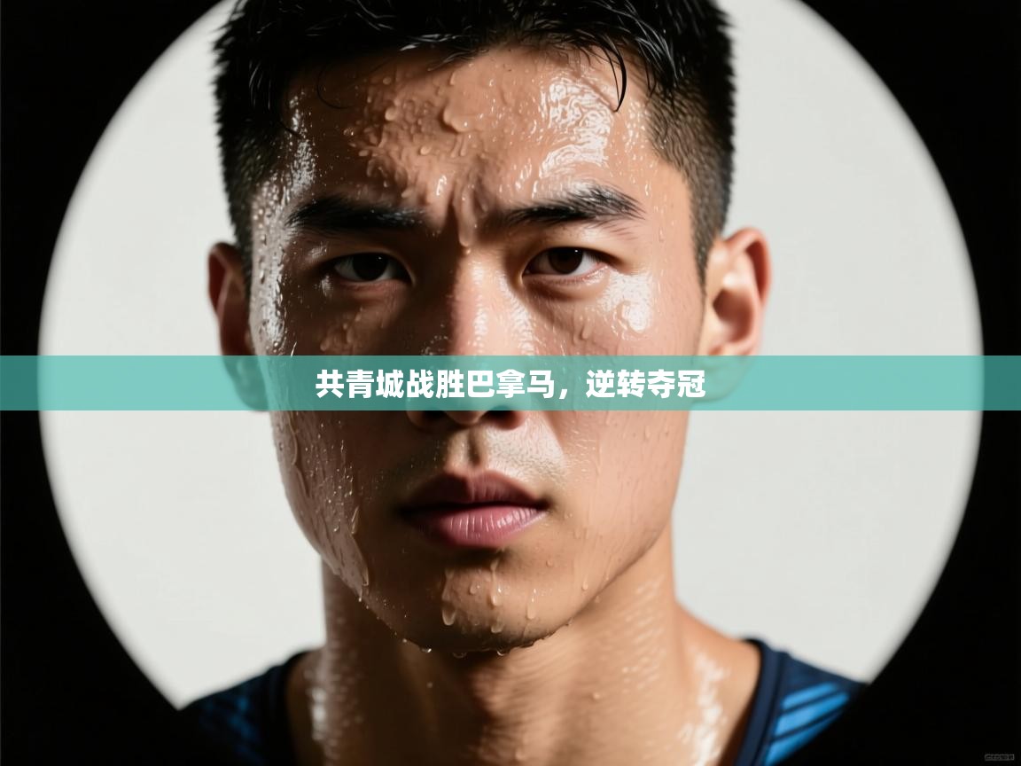 云开体育app官网登录入口-共青城战胜巴拿马,逆转夺冠 第3张