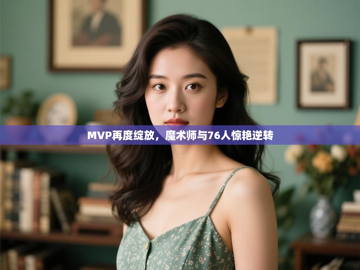 开云体育会员VIP开通-MVP再度绽放,魔术师与76人惊艳逆转 第1张