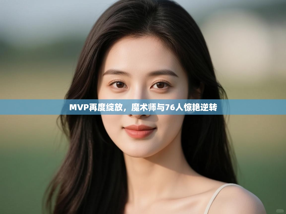 开云体育会员VIP开通-MVP再度绽放,魔术师与76人惊艳逆转 第2张