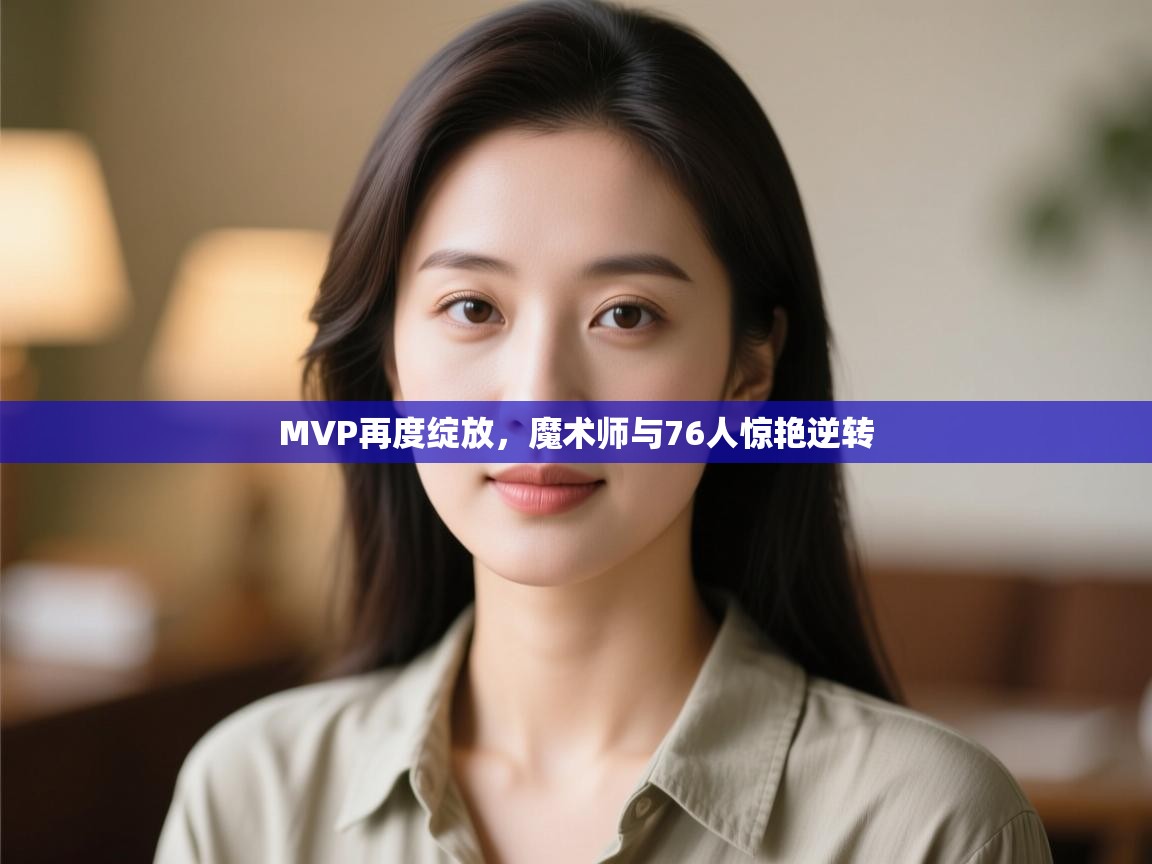 开云体育会员VIP开通-MVP再度绽放,魔术师与76人惊艳逆转 第3张