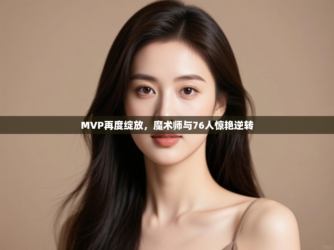 开云体育会员VIP开通-MVP再度绽放,魔术师与76人惊艳逆转 第4张