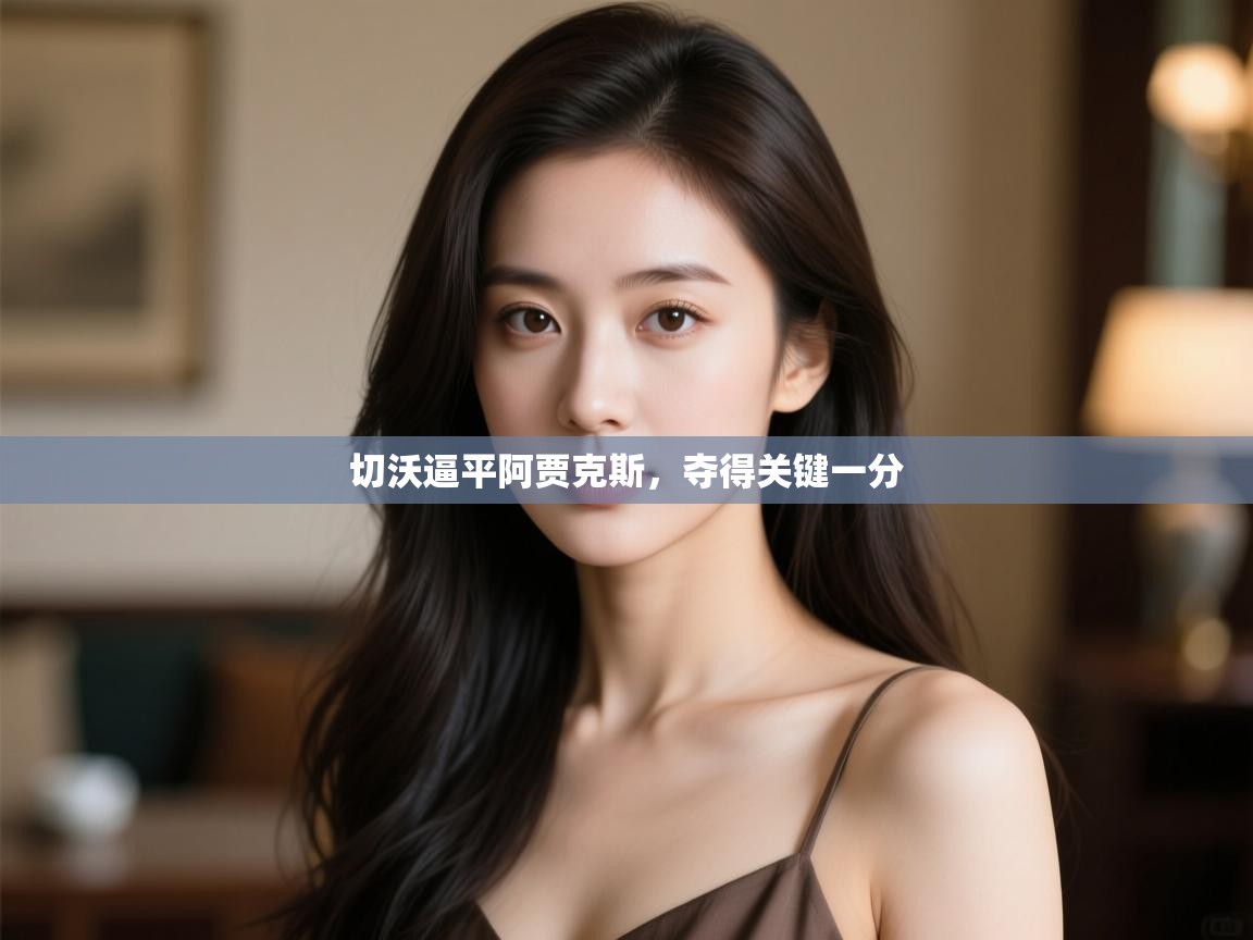 云开体育app登录入口-切沃逼平阿贾克斯,夺得关键一分 第1张