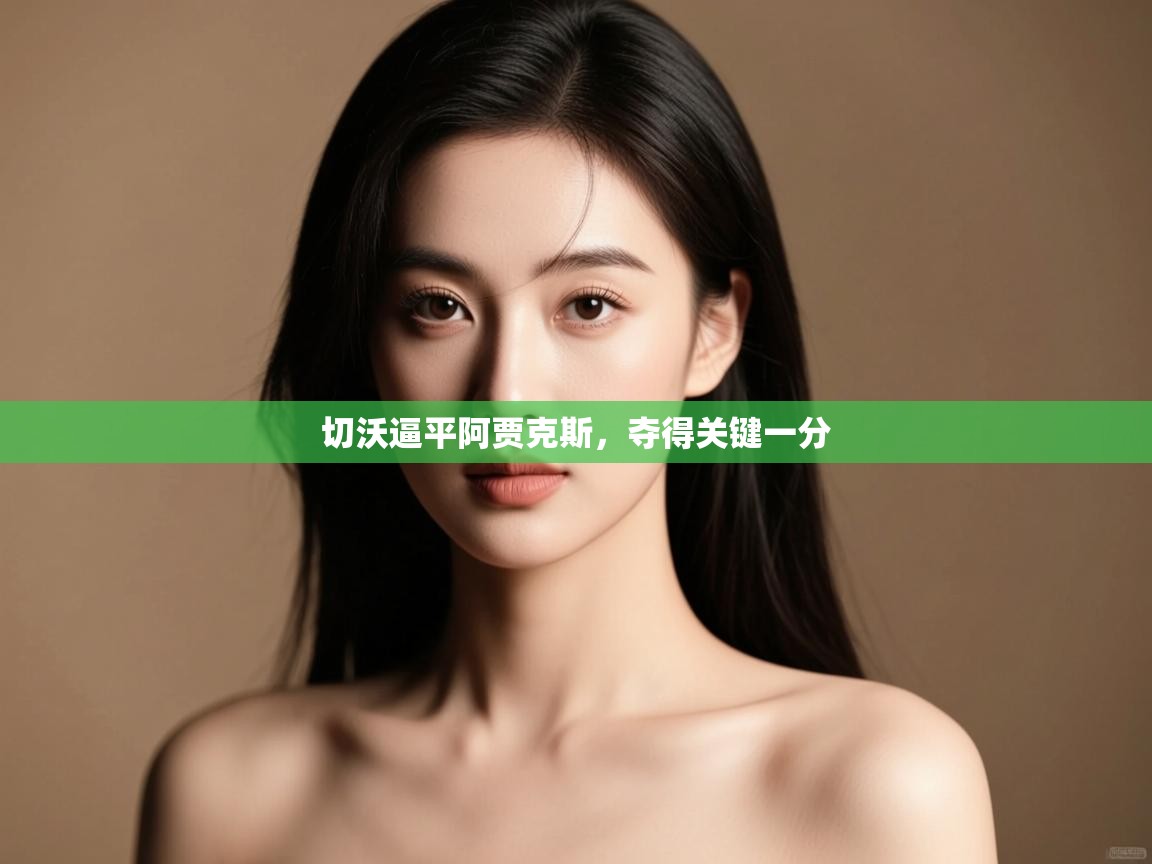 云开体育app登录入口-切沃逼平阿贾克斯,夺得关键一分 第3张