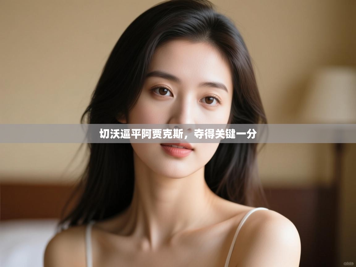 云开体育app登录入口-切沃逼平阿贾克斯,夺得关键一分 第4张