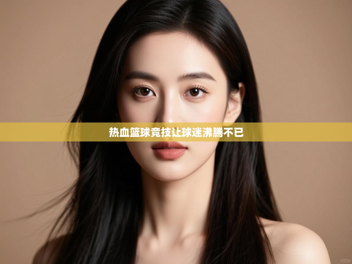 开云体育app官网入口网页版-热血篮球竞技让球迷沸腾不已 第2张