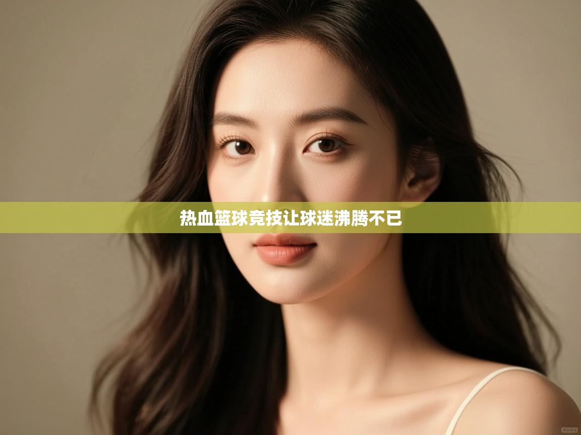 开云体育app官网入口网页版-热血篮球竞技让球迷沸腾不已 第3张