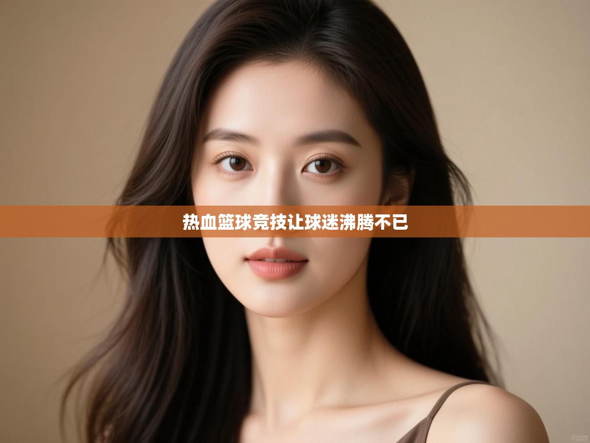 开云体育app官网入口网页版-热血篮球竞技让球迷沸腾不已 第4张