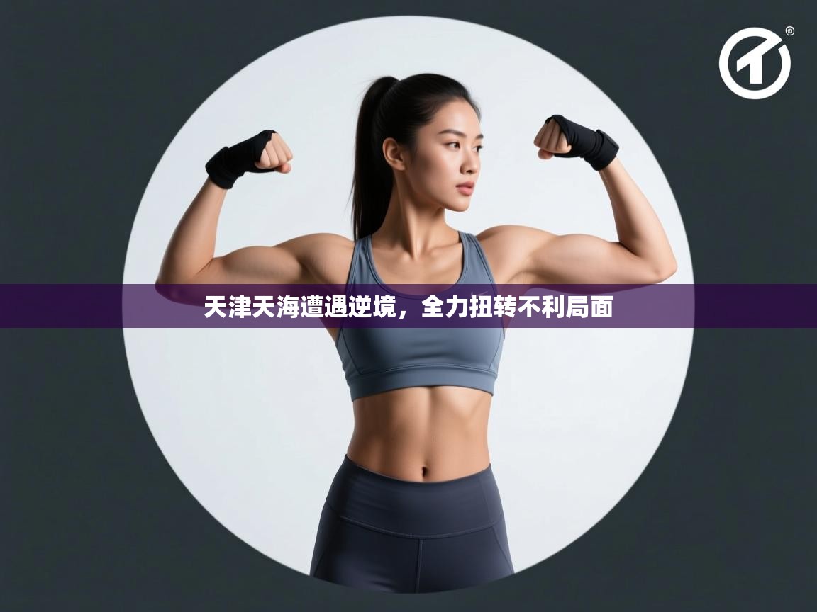 开云体育入口-天津天海遭遇逆境，全力扭转不利局面  第1张