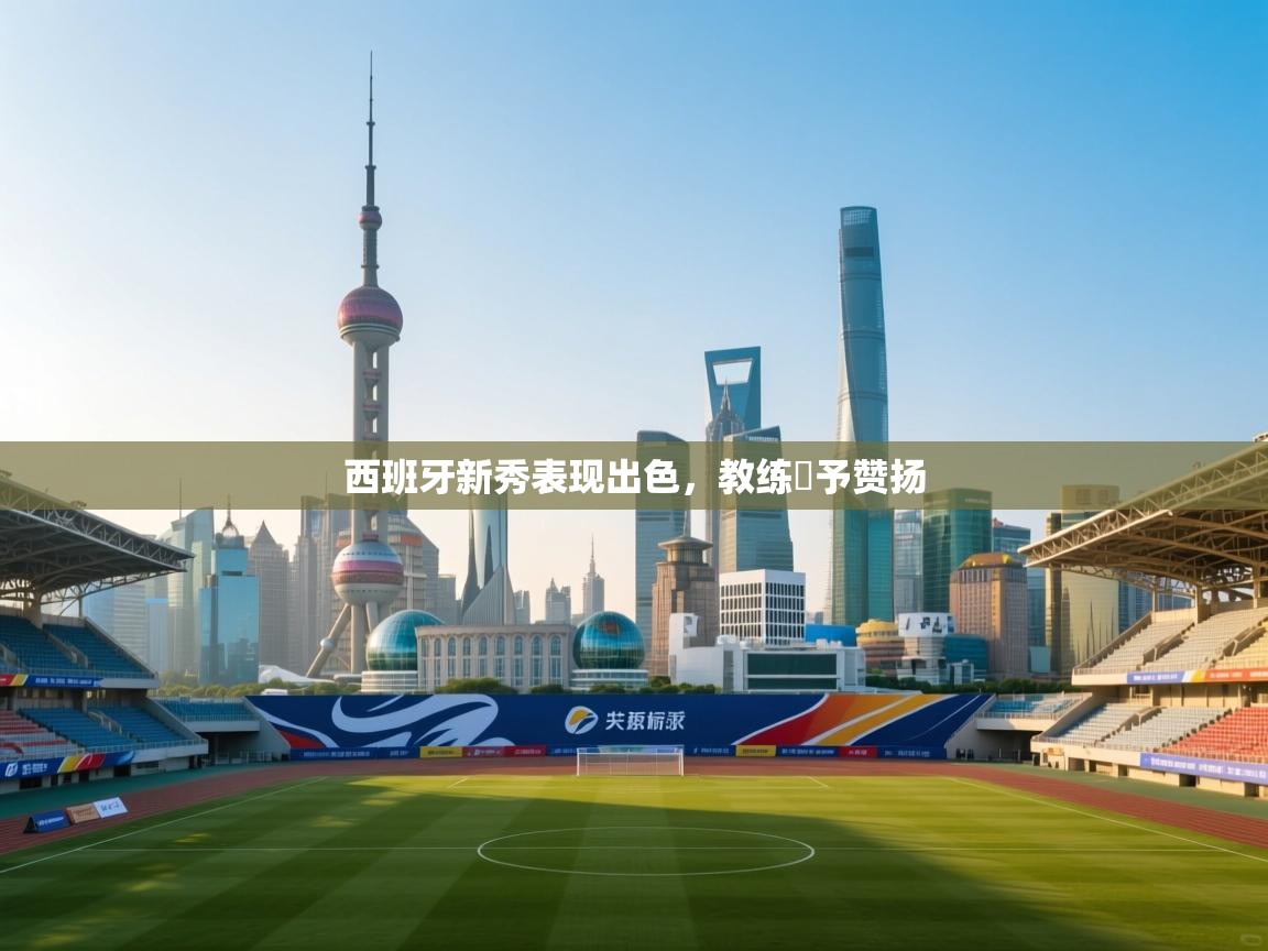 开云体育app在线-西班牙新秀表现出色，教练給予赞扬  第1张