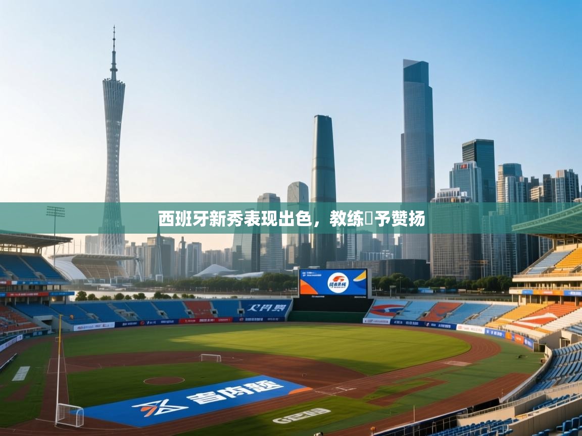 开云体育app在线-西班牙新秀表现出色，教练給予赞扬  第2张