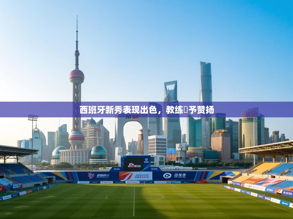 开云体育app在线-西班牙新秀表现出色，教练給予赞扬  第3张