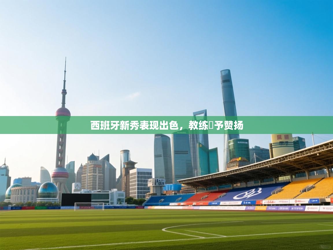 开云体育app在线-西班牙新秀表现出色，教练給予赞扬  第4张