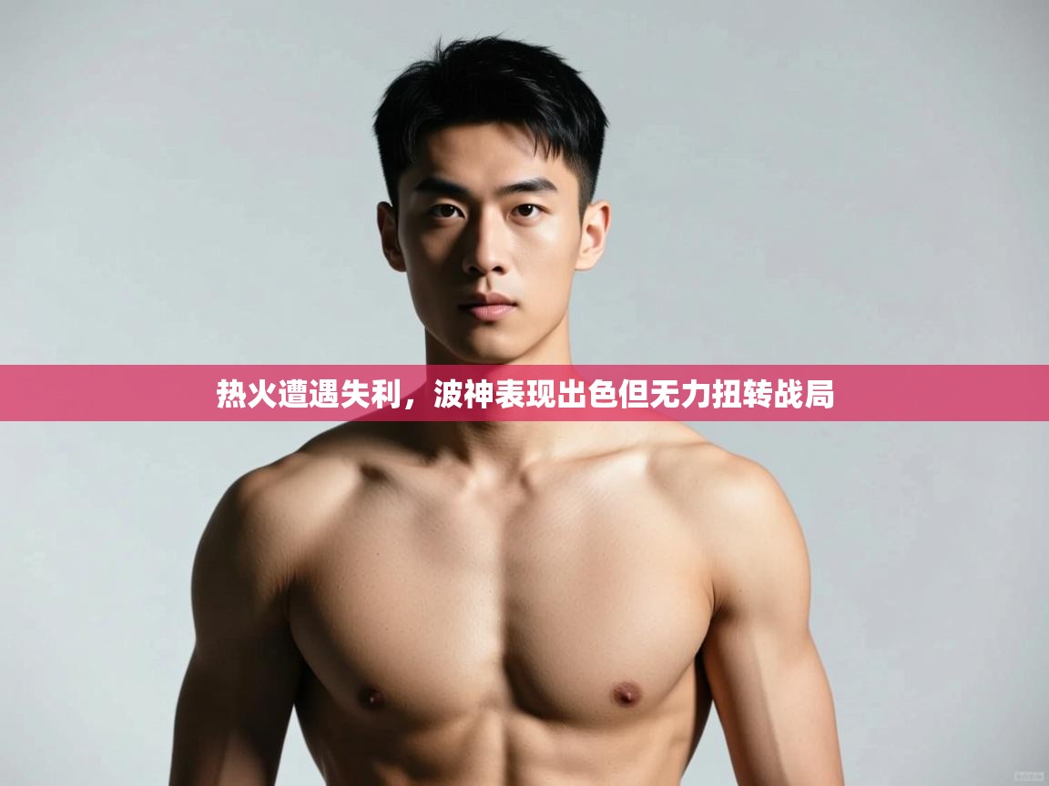 开云体育在线-热火遭遇失利,波神表现出色但无力扭转战局 第2张