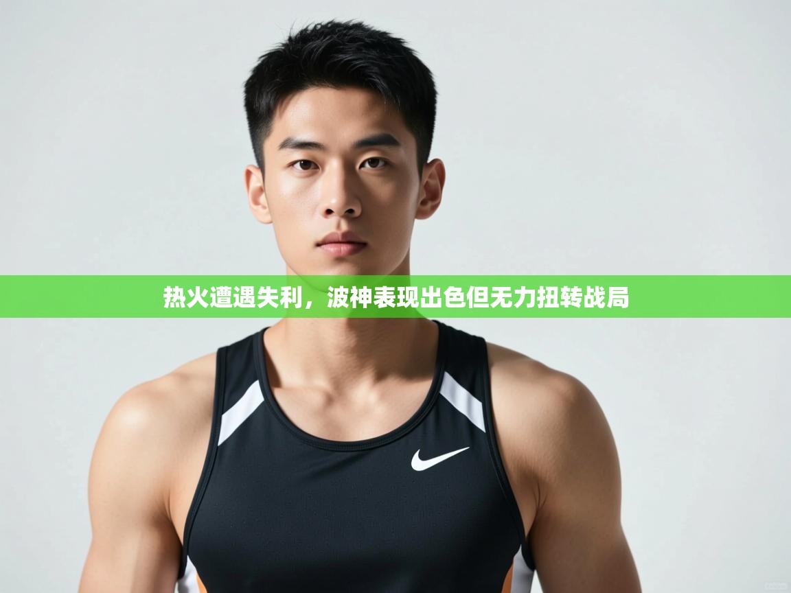 开云体育在线-热火遭遇失利,波神表现出色但无力扭转战局 第3张