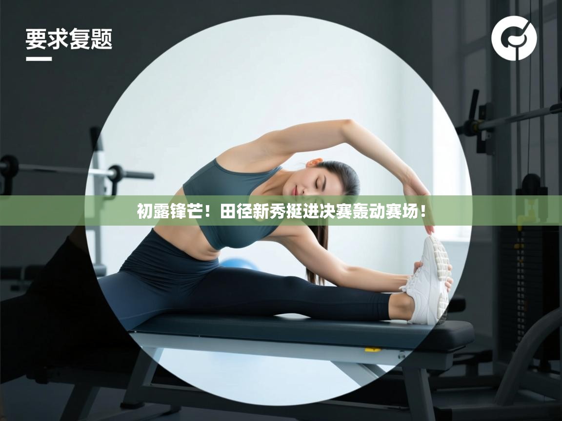 开云体育app登录入口-初露锋芒！田径新秀挺进决赛轰动赛场！  第1张