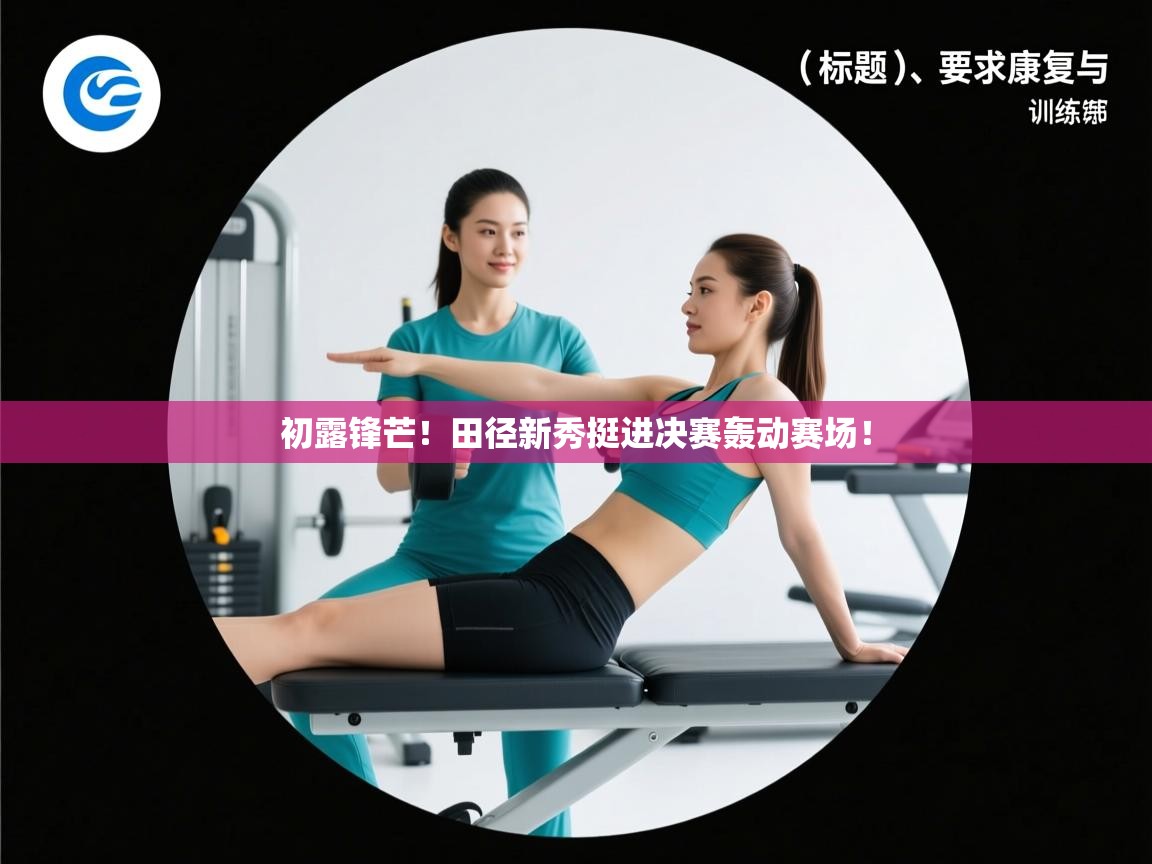 开云体育app登录入口-初露锋芒！田径新秀挺进决赛轰动赛场！  第3张